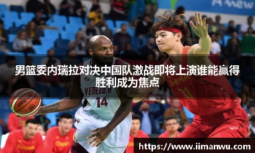 男篮委内瑞拉对决中国队激战即将上演谁能赢得胜利成为焦点