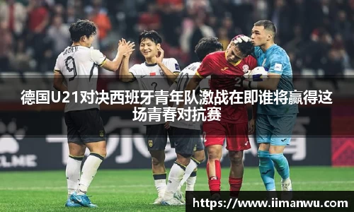 德国U21对决西班牙青年队激战在即谁将赢得这场青春对抗赛