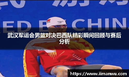 武汉军运会男篮对决巴西队精彩瞬间回顾与赛后分析